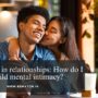 Intimacy in relationships: How do I build mental intimacy?